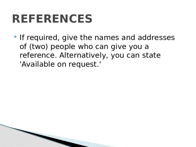 REFERENCES If required, give the names and addresses of (two) people who can give you a reference. Alternatively, you can state 'Available on request.' 