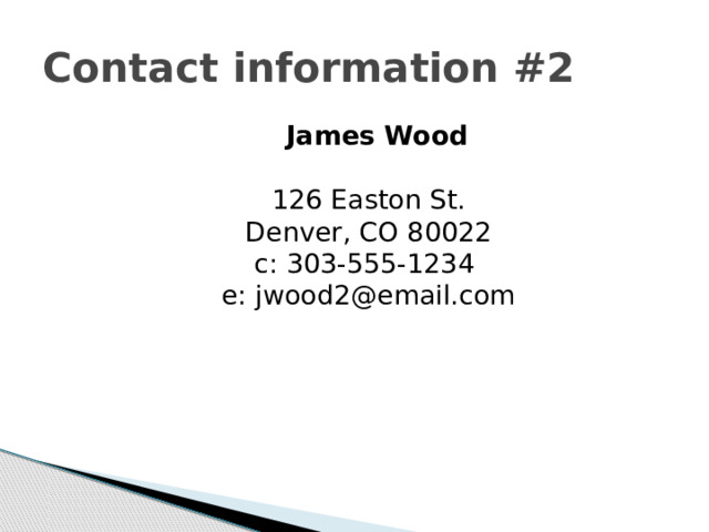 Contact information #2  James Wood   126 Easton St.  Denver, CO 80022  c: 303-555-1234   e: jwood2@email.com 