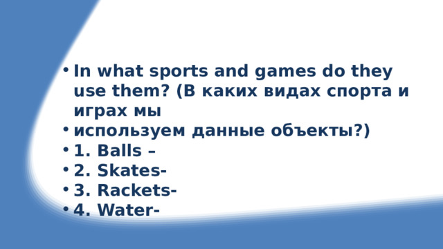In what sports and games do they use them? (В каких видах спорта и играх мы используем данные объекты?) 1. Balls – 2. Skates- 3. Rackets- 4. Water-  
