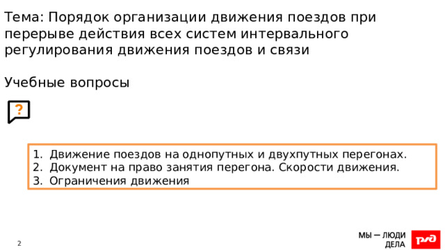 Тема: Порядок организации движения поездов при перерыве действия всех систем интервального регулирования движения поездов и связи   Учебные вопросы Движение поездов на однопутных и двухпутных перегонах. Документ на право занятия перегона. Скорости движения. Ограничения движения 