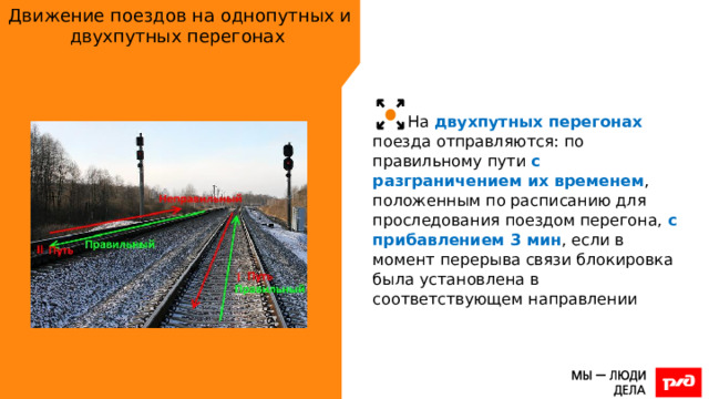 Движение поездов на однопутных и двухпутных перегонах На двухпутных перегонах поезда отправляются: по правильному пути с разграничением их временем , положенным по расписанию для проследования поездом перегона, с прибавлением 3 мин , если в момент перерыва связи блокировка была установлена в соответствующем направлении 