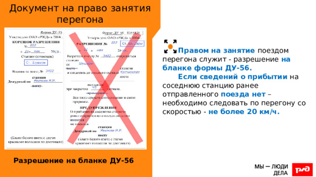 Документ на право занятия перегона Правом на занятие поездом перегона служит - разрешение на бланке формы ДУ-56. Если сведений о прибытии на соседнюю станцию ранее отправленного поезда нет – необходимо следовать по перегону со скоростью - не более 20 км/ч. Разрешение на бланке ДУ-56 