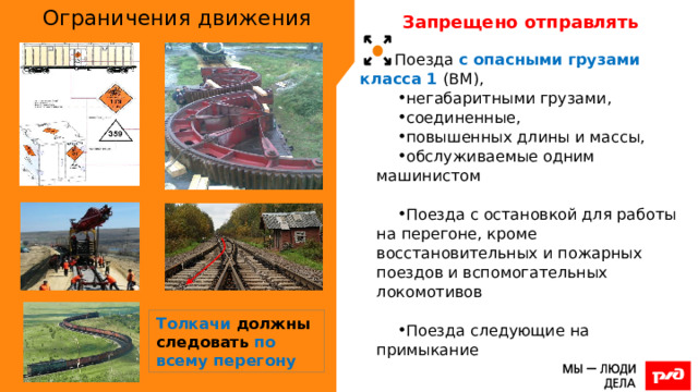 Ограничения движения Запрещено отправлять Поезда с опасными грузами класса 1 (ВМ), негабаритными грузами, соединенные, повышенных длины и массы, обслуживаемые одним машинистом Поезда с остановкой для работы на перегоне, кроме восстановительных и пожарных поездов и вспомогательных локомотивов Поезда следующие на примыкание Толкачи должны следовать по всему перегону 