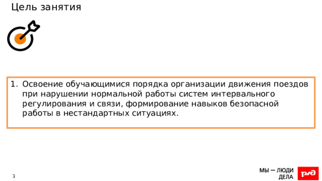 Цель занятия Освоение обучающимися порядка организации движения поездов при нарушении нормальной работы систем интервального регулирования и связи, формирование навыков безопасной работы в нестандартных ситуациях. 