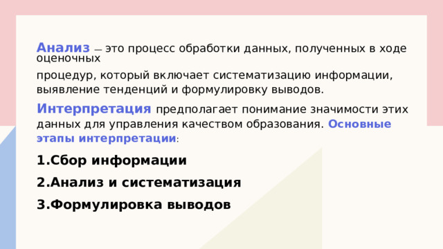 Анализ   — это процесс обработки данных, полученных в ходе оценочных процедур, который включает систематизацию информации, выявление тенденций и формулировку выводов.  Интерпретация   предполагает понимание значимости этих данных для управления качеством образования. Основные этапы интерпретации : Сбор информации   Анализ и систематизация    Формулировка выводов     