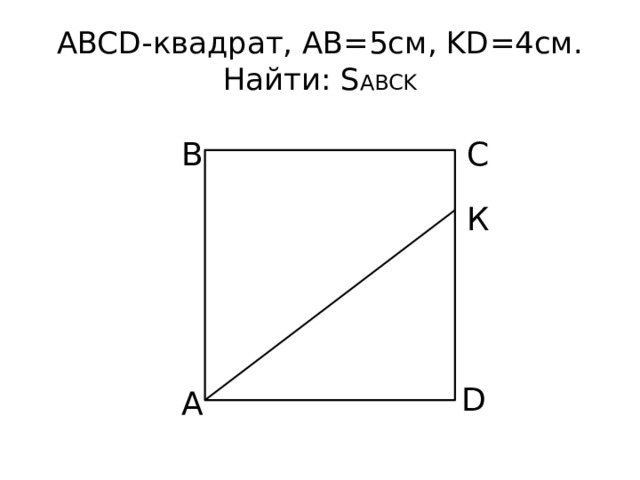 ABCD-квадрат, AB=5см, KD=4см.  Найти: S ABCK B C К D A 