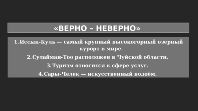 «ВЕРНО – НЕВЕРНО» Иссык-Куль — самый крупный высокогорный озёрный курорт в мире. Сулайман-Тоо расположен в Чуйской области. Туризм относится к сфере услуг. Сары-Челек — искусственный водоём. 