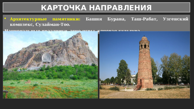 КАРТОЧКА НАПРАВЛЕНИЯ Архитектурные памятники: Башня Бурана, Таш-Рабат, Узгенский комплекс, Сулайман-Тоо. Национальные праздники, этно-игры, кочевая культура. 