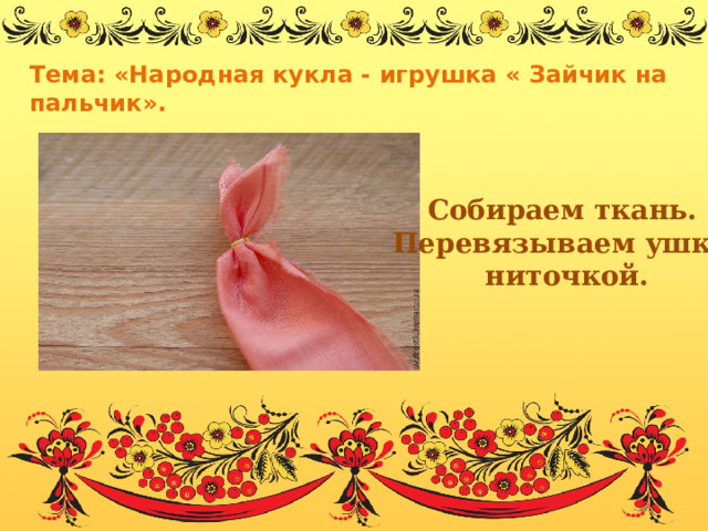 Тема: «Народная кукла - игрушка « Зайчик на пальчик».               Собираем ткань. Перевязываем ушки ниточкой. 