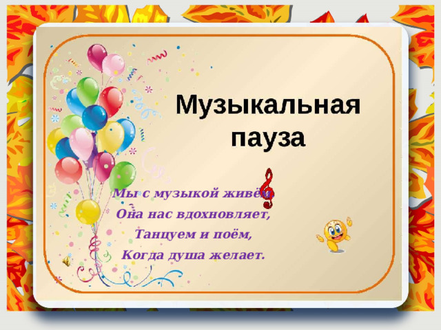 Мы с музыкой живём. Она нас вдохновляет, Танцуем и поём, Когда душа желает. 