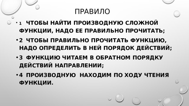 Правило 1  Чтобы найти производную сложной функции, надо ее правильно прочитать; 2  Чтобы правильно прочитать функцию, надо определить в ней порядок действий; 3  Функцию читаем в обратном порядку действий направлении; 4  Производную находим по ходу чтения функции. 