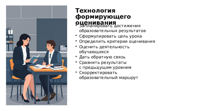  Технология формирующего оценивания Запланировать достижения образовательных результатов Сформулировать цель урока Определить критерии оценивания Оценить деятельность обучающихся Дать обратную связь Сравнить результаты с предыдущим уровнем Скорректировать образовательный маршрут 