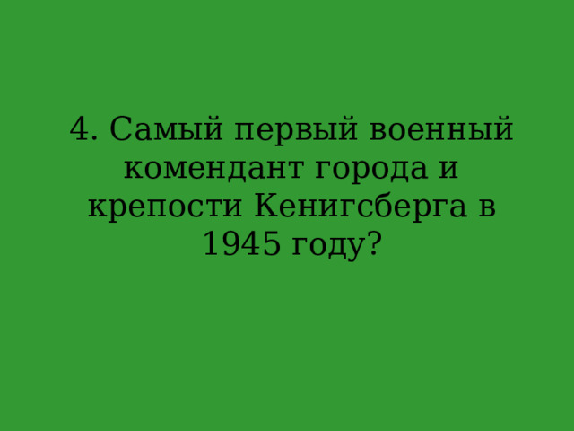 4. Самый первый военный комендант города и крепости Кенигсберга в 1945 году? 