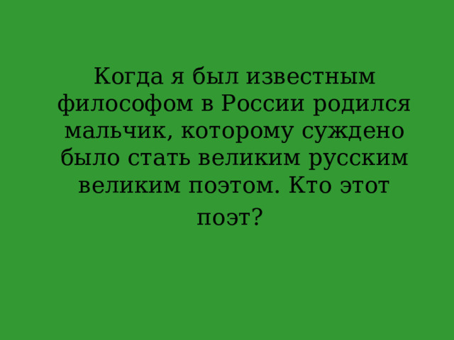 Когда я был известным философом в России родился мальчик, которому суждено было стать великим русским великим поэтом. Кто этот поэт?  