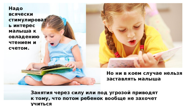 Надо всячески стимулировать интерес малыша к овладению чтением и счетом. Но ни в коем случае нельзя заставлять малыша Занятия через силу или под угрозой приводят к тому, что потом ребенок вообще не захочет учиться 