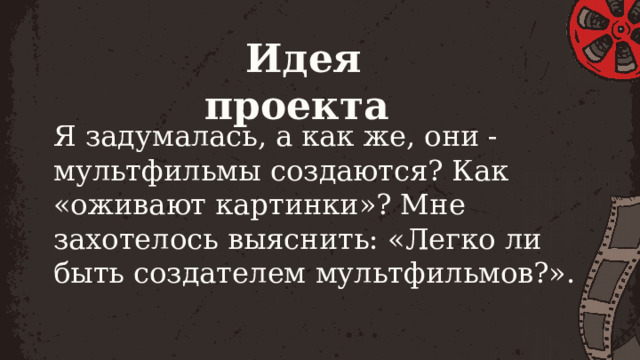 Идея проекта Я задумалась, а как же, они - мультфильмы создаются? Как «оживают картинки»? Мне захотелось выяснить: «Легко ли быть создателем мультфильмов?». 
