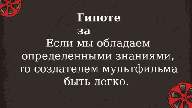 Гипотеза Если мы обладаем определенными знаниями, то создателем мультфильма быть легко. 