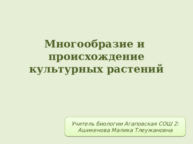 Многообразие и происхождение культурных растений Учитель биологии Агаповская СОШ 2: Ашикенова Малика Тлеужановна 