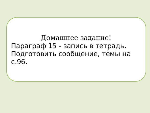 Домашнее задание! Параграф 15 - запись в тетрадь. Подготовить сообщение, темы на с.96. 