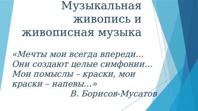 Музыкальная живопись и живописная музыка «Мечты мои всегда впереди… Они создают целые симфонии… Мои помыслы – краски, мои краски – напевы…» В. Борисов-Мусатов 