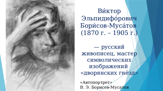 Ви́ктор Эльпидифо́рович Бори́сов-Муса́тов (1870 г. – 1905 г.) — русский живописец, мастер символических изображений «дворянских гнёзд» «Автопортрет» В. Э. Борисов-Мусатов 