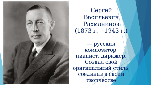 Сергей Васильевич Рахманинов (1873 г. – 1943 г.) — русский композитор, пианист, дирижёр. Создал свой оригинальный стиль, соединив в своем творчестве достижения петербургской и московской композиторских школ. 
