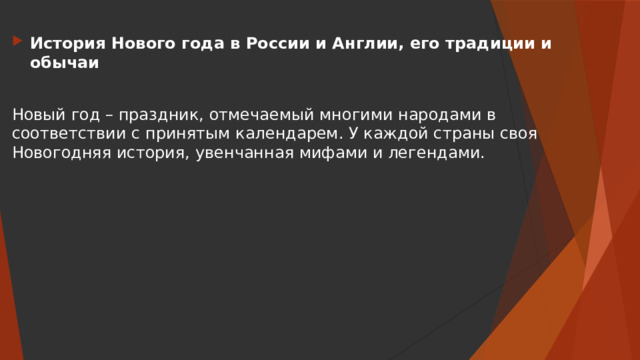История Нового года в России и Англии, его традиции и обычаи Новый год – праздник, отмечаемый многими народами в соответствии с принятым календарем. У каждой страны своя Новогодняя история, увенчанная мифами и легендами. 