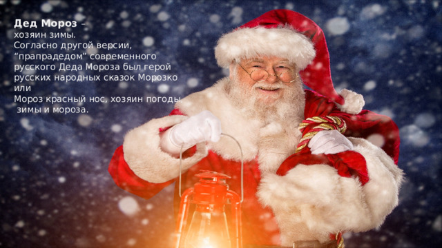 Дед Мороз –  хозяин зимы.  Согласно другой версии, “прапрадедом” современного русского Деда Мороза был герой русских народных сказок Морозко или  Мороз красный нос, хозяин погоды,  зимы и мороза.   