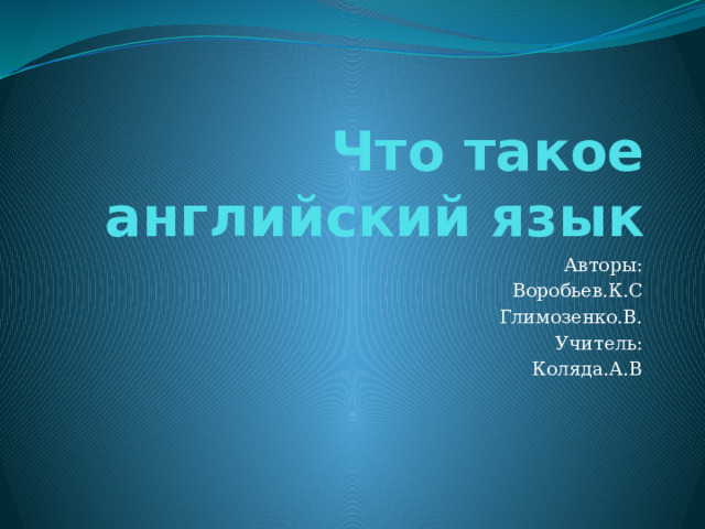 Что такое английский язык Авторы: Воробьев.К.С Глимозенко.В. Учитель: Коляда.А.В 