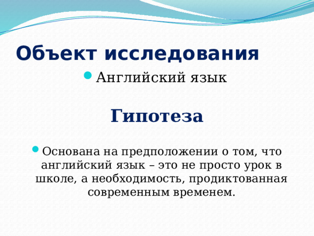 Объект исследования Английский язык Гипотеза Основана на предположении о том, что английский язык – это не просто урок в школе, а необходимость, продиктованная современным временем. 