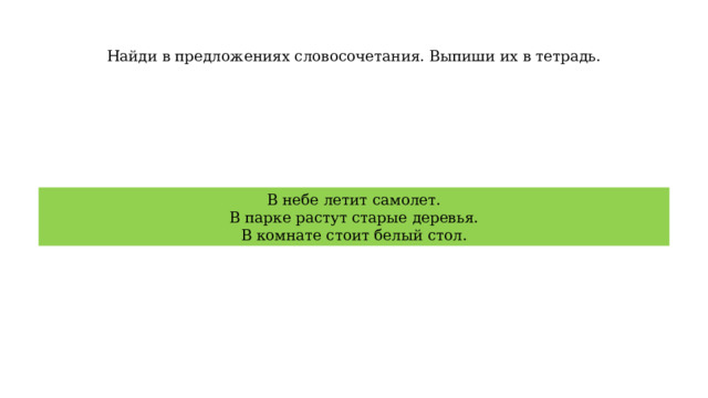 Найди в предложениях словосочетания. Выпиши их в тетрадь. В небе летит самолет. В парке растут старые деревья. В комнате стоит белый стол. 