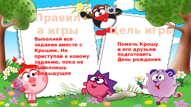Правила игры  Цель игры Выполняй все задания вместе с Крошем. Не приступай к новому заданию, пока не выполнишь предыдущее Помочь Крошу  и его друзьям подготовить День рождения 