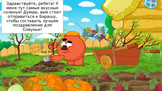 Здравствуйте, ребята! У меня тут самые вкусные соленья! Думаю, вам стоит отправиться к Барашу, чтобы составить лучшее поздравление для Совуньи! 