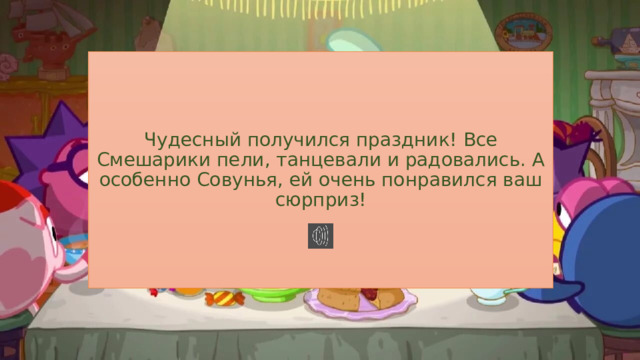Чудесный получился праздник! Все Смешарики пели, танцевали и радовались. А особенно Совунья, ей очень понравился ваш сюрприз! 