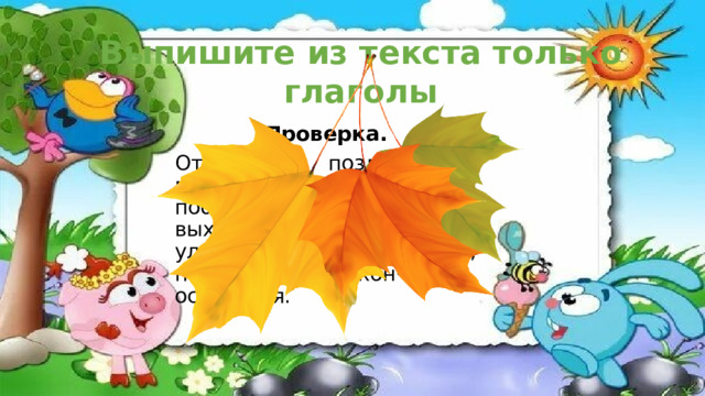Выпишите из текста только глаголы Проверка. Отмечают, поздравляем, пережили, сражались, победили, не склонила, выходят, несут, улыбаются, поют, поздравляют, кончилась, останется. 
