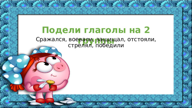 Подели глаголы на 2 группы Сражался, воевали, защищал, отстояли, стрелял, победили 