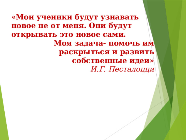 «Мои ученики будут узнавать новое не от меня. Они будут открывать это новое сами. Моя задача- помочь им раскрыться и развить собственные идеи» И.Г. Песталоцци 