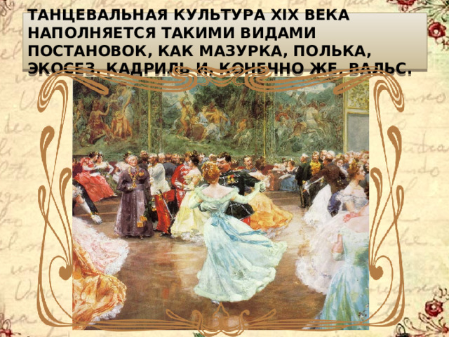 Танцевальная культура XIX века наполняется такими видами постановок, как мазурка, полька, экосез, кадриль и, конечно же, вальс. 