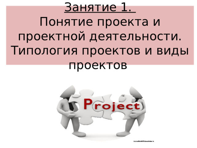 Занятие 1.  Понятие проекта и проектной деятельности. Типология проектов и виды проектов 