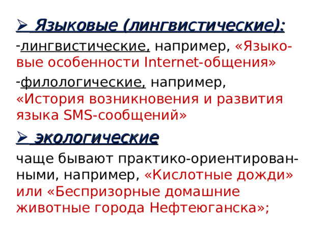   Языковые (лингвистические): лингвистические,  например, «Языко-вые особенности Internet -общения» филологические, например,  «История возникновения и развития языка SMS -сообщений»   экологические чаще бывают практико-ориентирован-ными, например, «Кислотные дожди» или «Беспризорные домашние животные города Нефтеюганска»;   