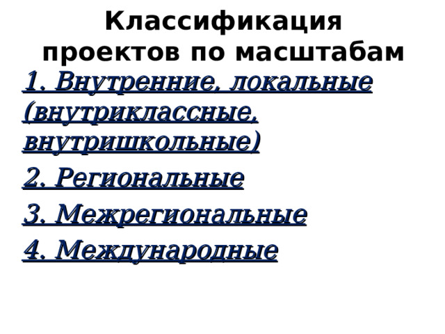 Классификация проектов по масштабам 1. Внутренние, локальные (внутриклассные, внутришкольные) 2. Региональные 3. Межрегиональные 4. Международные 