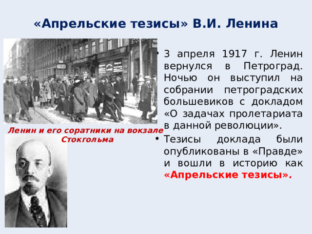 «Апрельские тезисы» В.И. Ленина 3 апреля 1917 г. Ленин вернулся в Петроград. Ночью он выступил на собрании петроградских большевиков с докладом «О задачах пролетариата в данной революции». Тезисы доклада были опубликованы в «Правде» и вошли в историю как «Апрельские тезисы». Ленин и его соратники на вокзале Стокгольма  