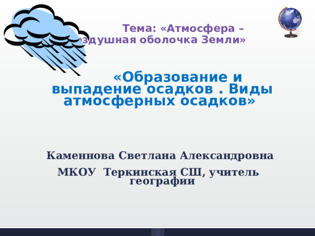  Тема: «Атмосфера – воздушная оболочка Земли»      «Образование и выпадение осадков . Виды атмосферных осадков»     Каменнова Светлана Александровна МКОУ Теркинская СШ, учитель географии    