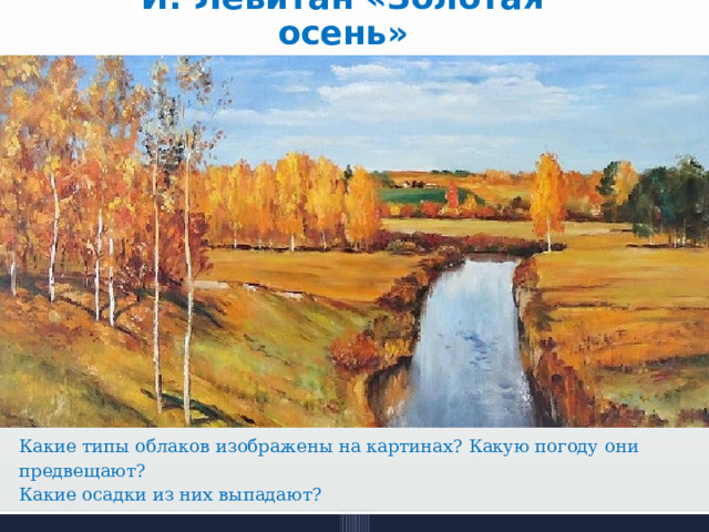 И. Левитан «Золотая осень»   Какие типы облаков изображены на картинах? Какую погоду они предвещают? Какие осадки из них выпадают? 