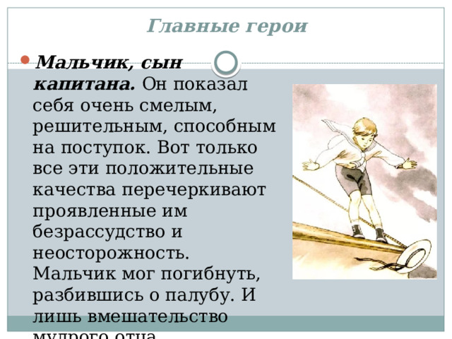 Главные герои Мальчик, сын капитана. Он показал себя очень смелым, решительным, способным на поступок. Вот только все эти положительные качества перечеркивают проявленные им безрассудство и неосторожность. Мальчик мог погибнуть, разбившись о палубу. И лишь вмешательство мудрого отца предотвратило трагедию 