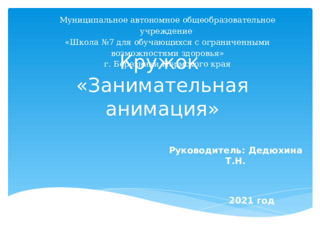 Муниципальное автономное общеобразовательное учреждение «Школа №7 для обучающихся с ограниченными возможностями здоровья» г. Березники Пермского края Кружок  «Занимательная анимация» Руководитель: Дедюхина Т.Н. 2021 год 