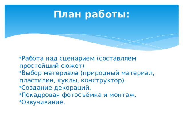 План работы:   Работа над сценарием (составляем простейший сюжет) Выбор материала (природный материал, пластилин, куклы, конструктор). Создание декораций. Покадровая фотосъёмка и монтаж. Озвучивание. 