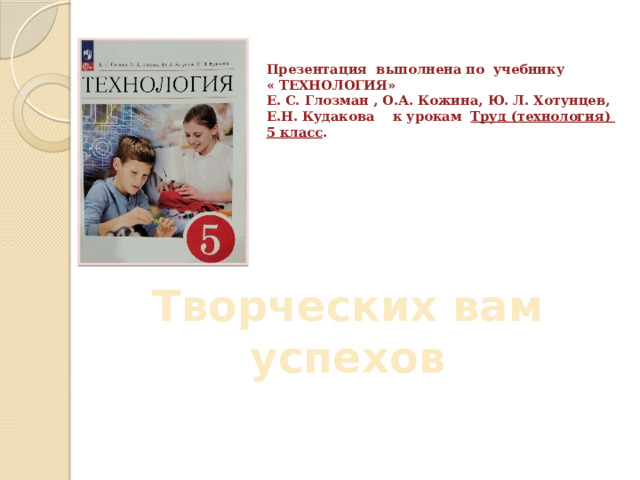 Презентация выполнена по учебнику  « ТЕХНОЛОГИЯ»  Е. С. Глозман , О.А. Кожина, Ю. Л. Хотунцев,  Е.Н. Кудакова к урокам Труд (технология) 5 класс . Творческих вам успехов 
