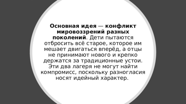 Основная идея  —  конфликт мировоззрений разных поколений . Дети пытаются отбросить всё старое, которое им мешает двигаться вперёд, а отцы не принимают нового и крепко держатся за традиционные устои. Эти два лагеря не могут найти компромисс, поскольку разногласия носят идейный характер.  