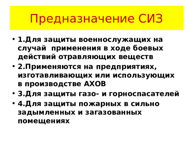 Предназначение СИЗ 1.Для защиты военнослужащих на случай применения в ходе боевых действий отравляющих веществ 2.Применяются на предприятиях, изготавливающих или использующих в производстве АХОВ 3.Для защиты газо- и горноспасателей 4.Для защиты пожарных в сильно задымленных и загазованных помещениях 